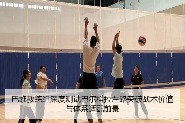 巴黎教练组深度测试巴尔科拉左路突破战术价值与体系适配前景