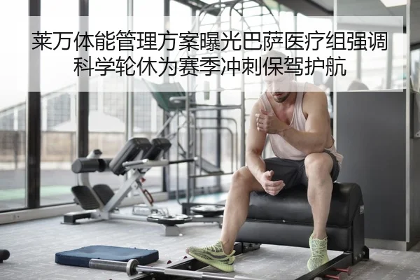 莱万体能管理方案曝光巴萨医疗组强调科学轮休为赛季冲刺保驾护航