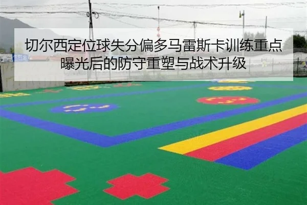 切尔西定位球失分偏多马雷斯卡训练重点曝光后的防守重塑与战术升级